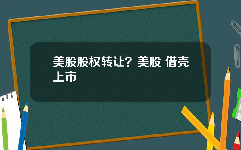美股股权转让？美股 借壳上市